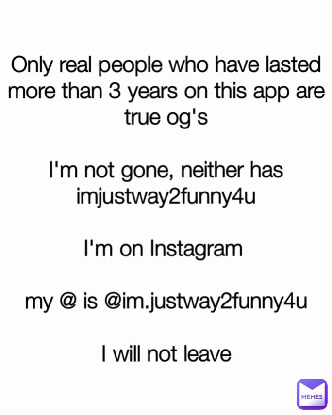 Only real people who have lasted more than 3 years on this app are true og's

I'm not gone, neither has imjustway2funny4u

I'm on Instagram 

my @ is @im.justway2funny4u

I will not leave