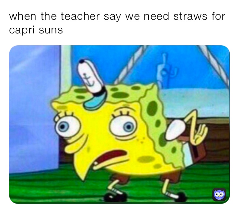 when the teacher say we need straws for capri suns