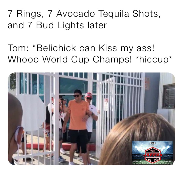 7 Rings, 7 Avocado Tequila Shots, and 7 Bud Lights later

Tom: “Belichick can Kiss my ass! Whooo World Cup Champs! *hiccup* 