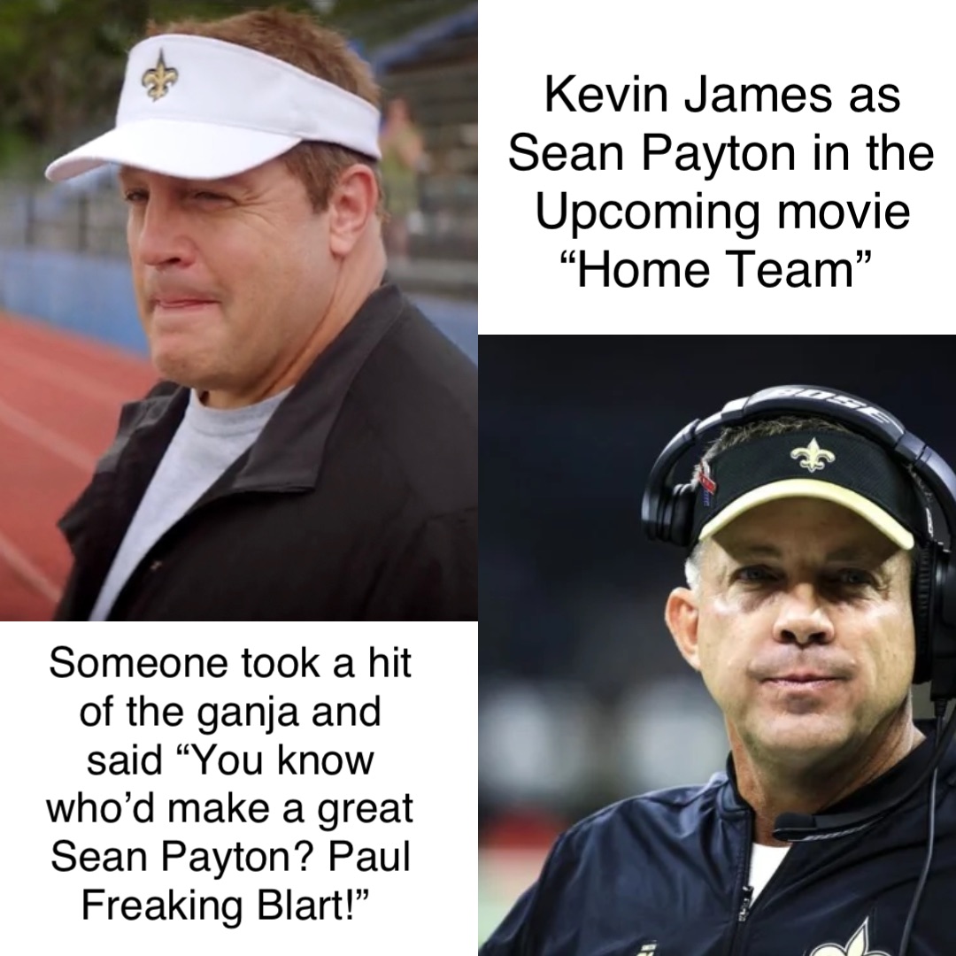 Kevin James as Sean Payton in the Upcoming movie “Home Team” Someone took a hit of the ganja and said “You know who’d make a great Sean Payton? Paul Freaking Blart!”