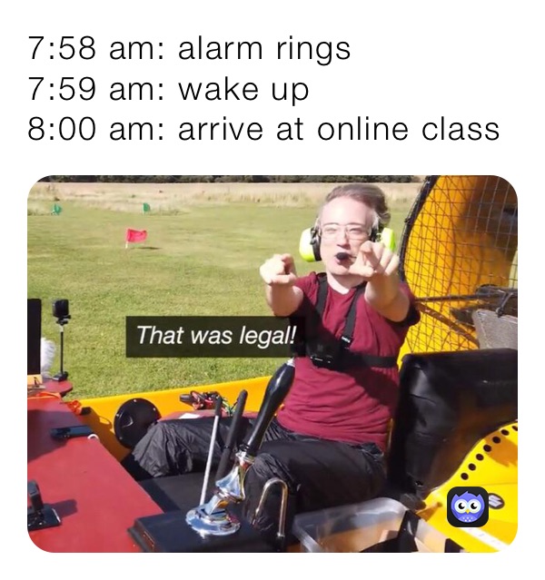 7:58 am: alarm rings 
7:59 am: wake up
8:00 am: arrive at online class