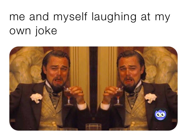 me and myself laughing at my own joke 