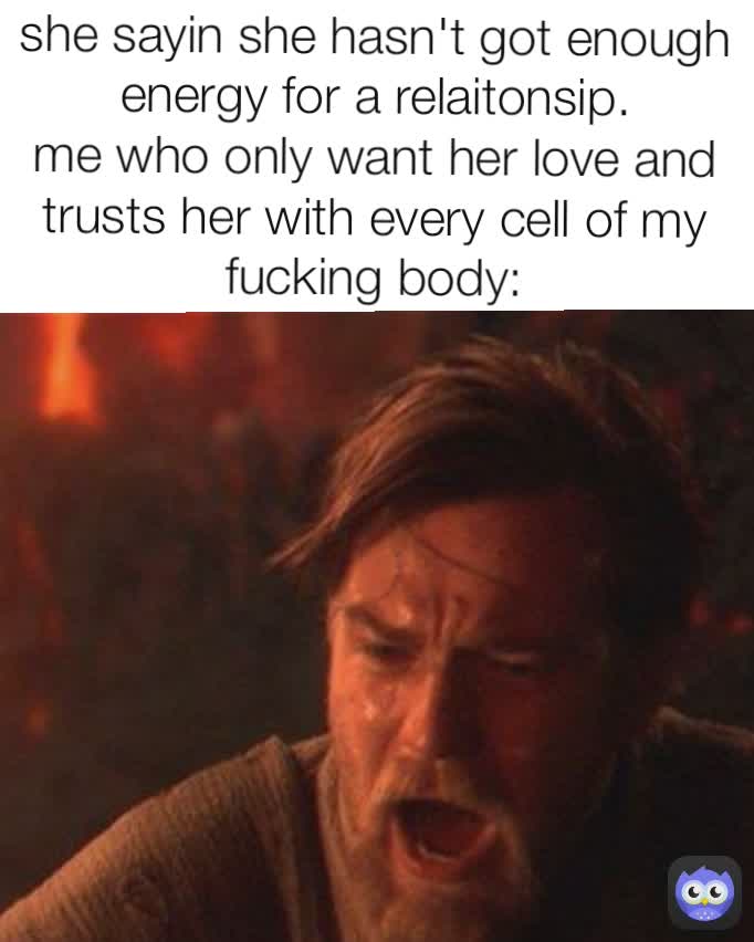 she sayin she hasn't got enough energy for a relaitonsip.
me who only want her love and trusts her with every cell of my fucking body: