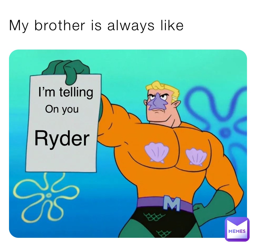 My brother is always like I’m telling On you Ryder