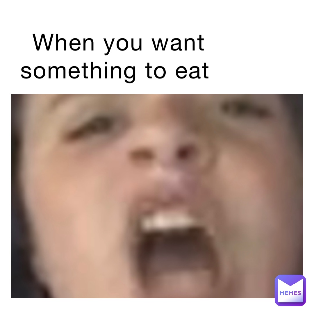 When you want something to eat