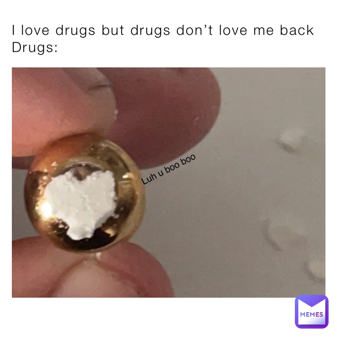 I love drugs but drugs don’t love me back 
Drugs: Luh u boo boo