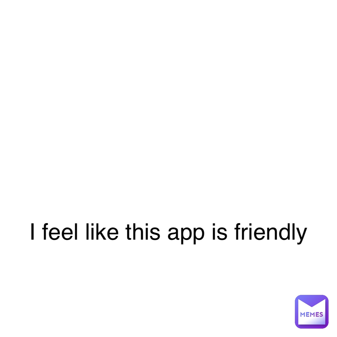 I feel like this app is friendly