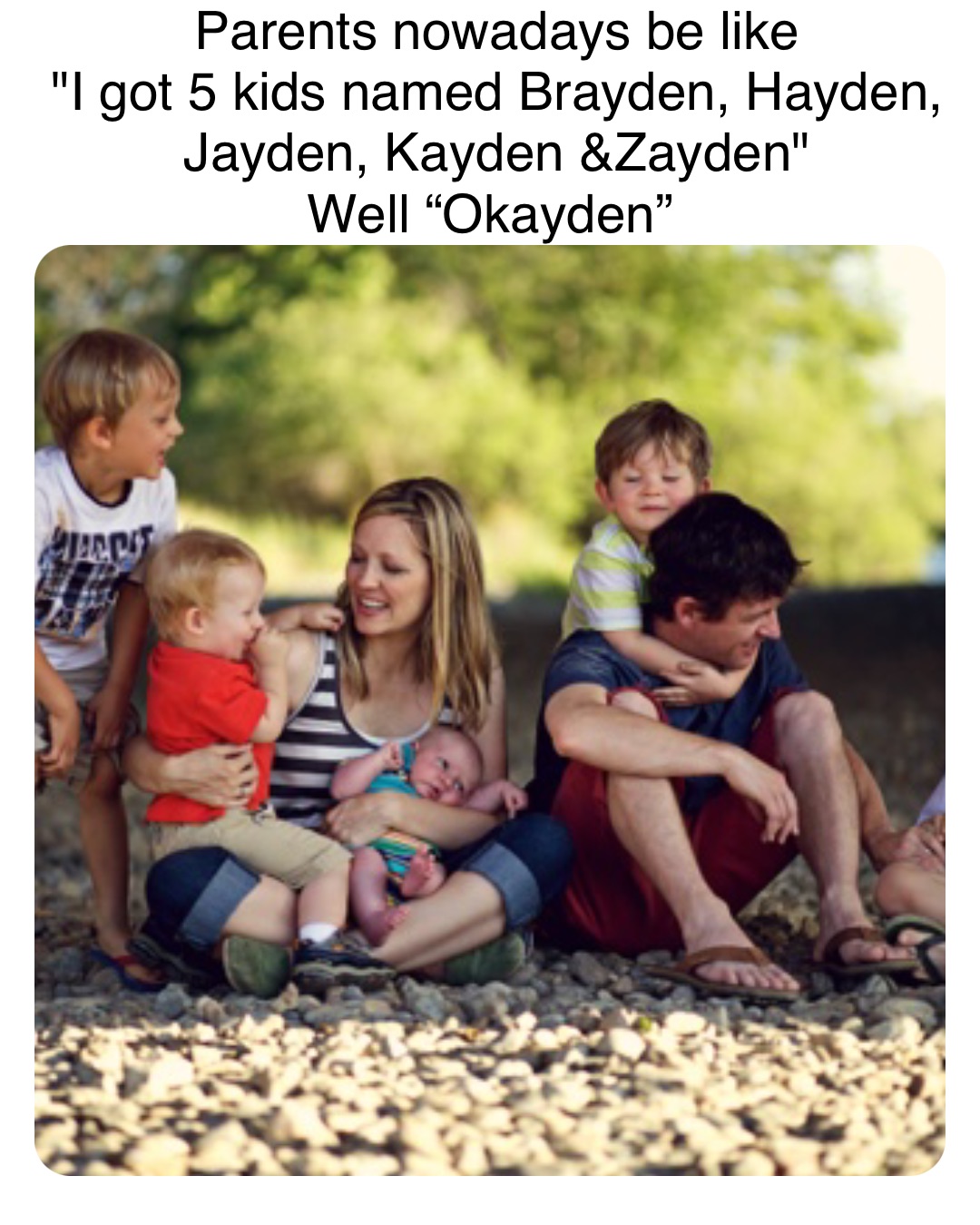 Double tap to edit Parents nowadays be like 
"I got 5 kids named Brayden, Hayden, Jayden, Kayden &Zayden" 
Well “Okayden”