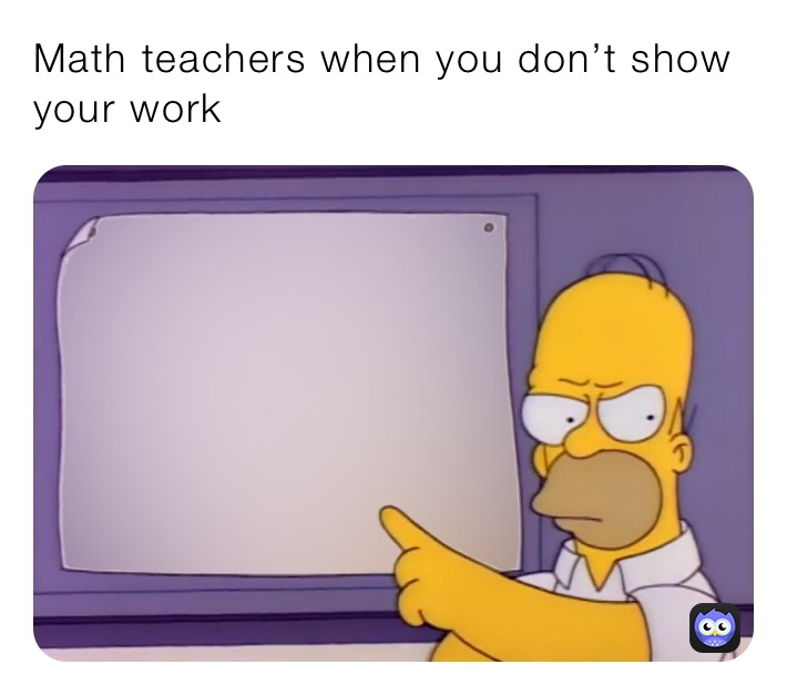 Math teachers when you don’t show your work 