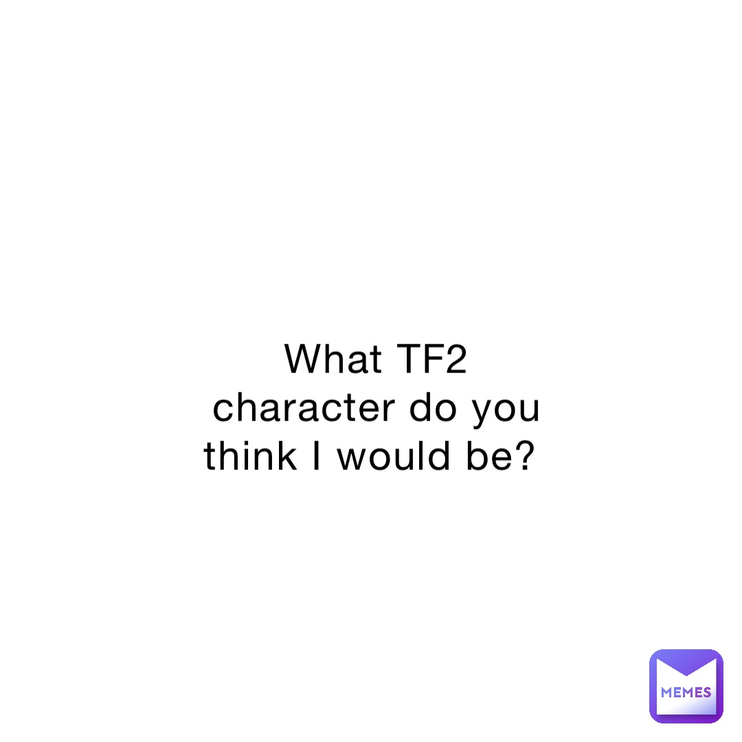 What Tf2 Character Do You Think I Would Be? 