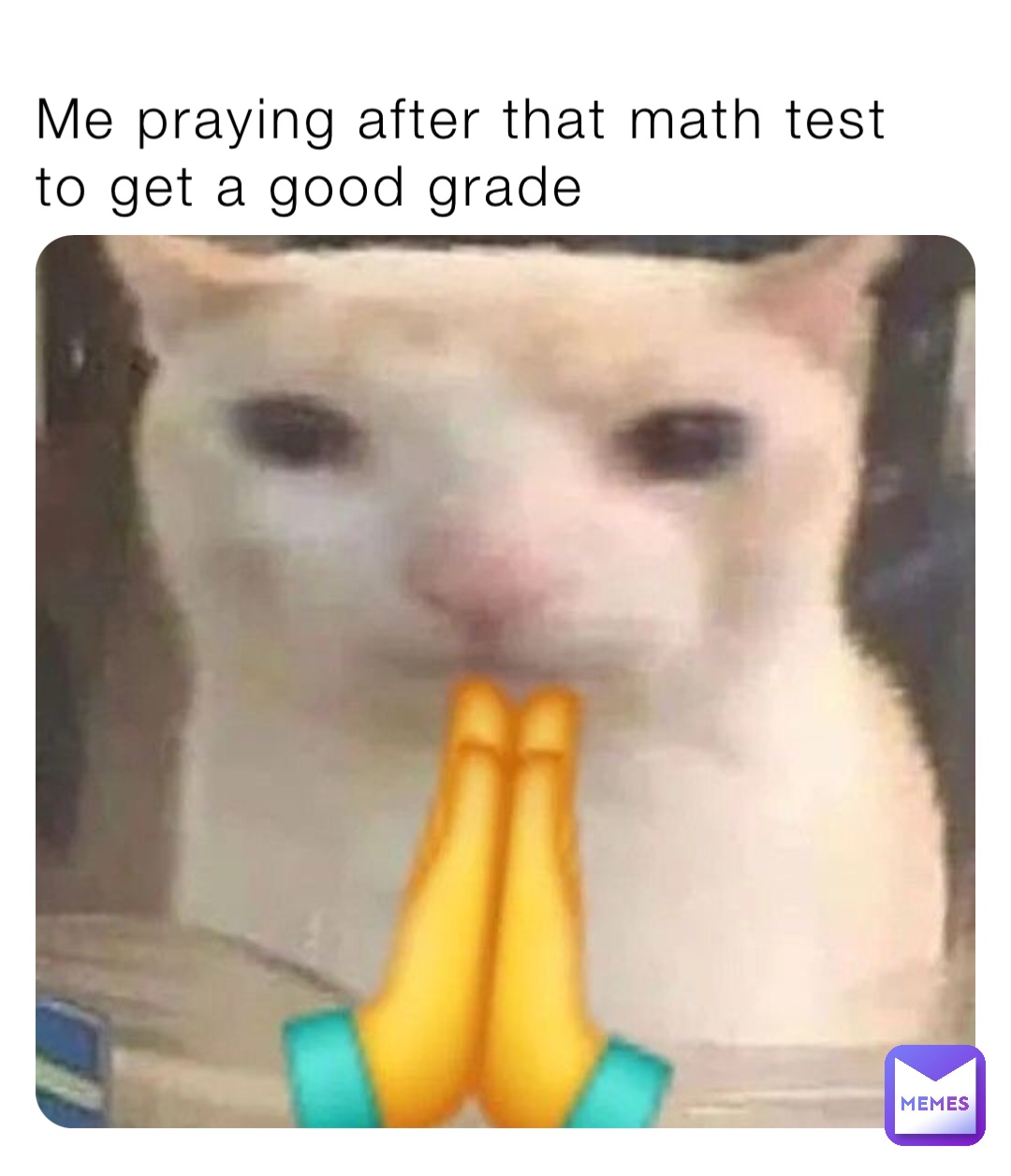 Me praying after that math test to get a good grade