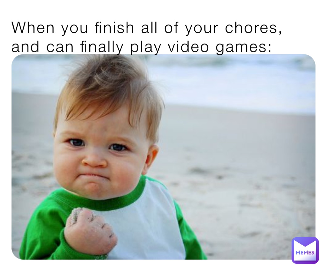When you finish all of your chores, and can finally play video games: