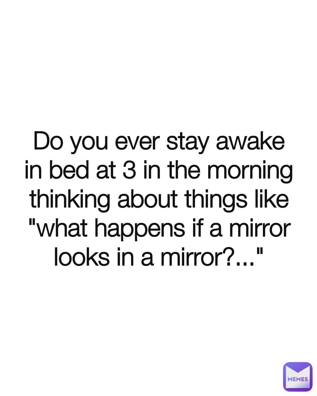 Do you ever stay awake in bed at 3 in the morning thinking about things like "what happens if a mirror looks in a mirror?..."