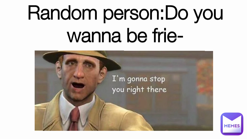 Random person:Do you wanna be frie-