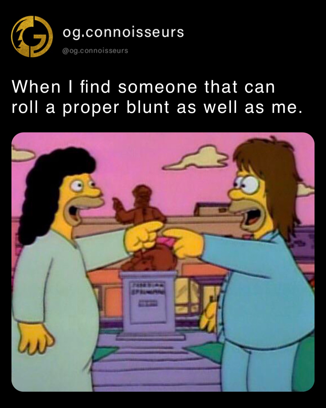 When I find someone that can roll a proper blunt as well as me.