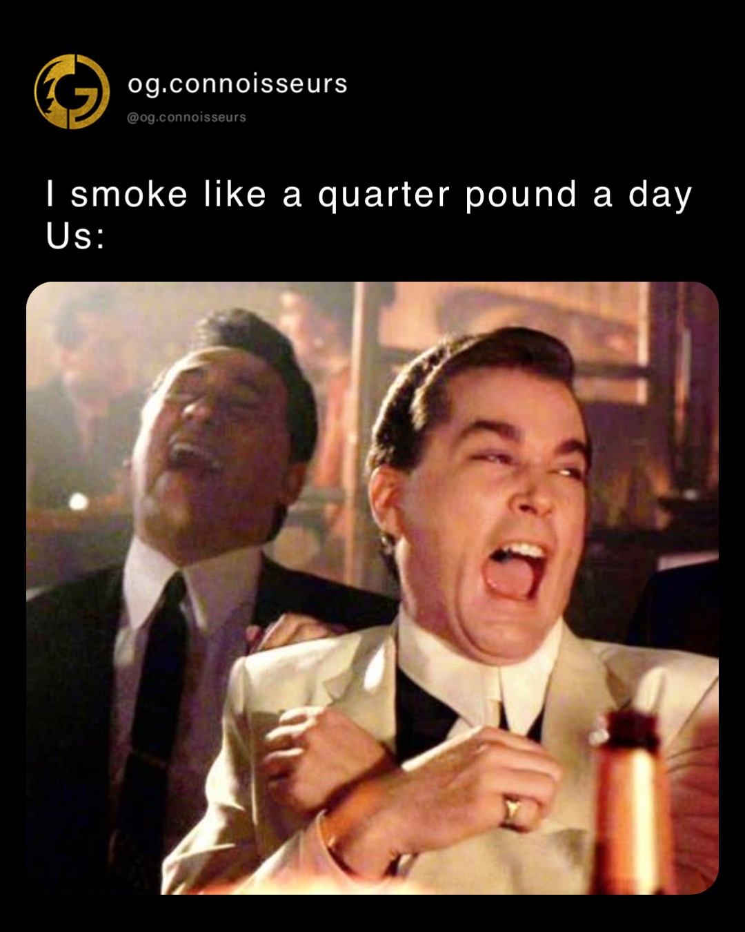 I smoke like a quarter pound a day
Us: