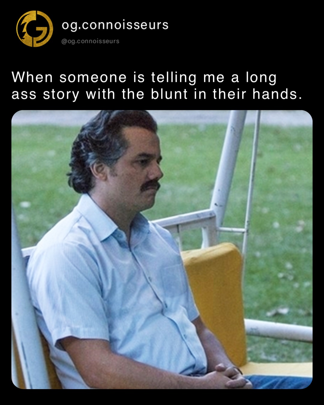 When someone is telling me a long ass story with the blunt in their hands.