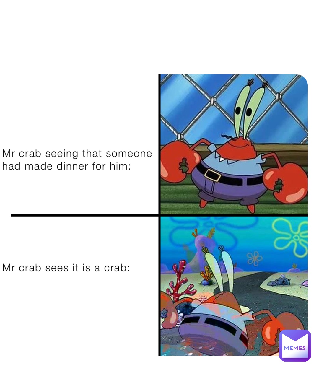 Mr crab seeing that someone had made dinner for him:







Mr crab sees it is a crab: