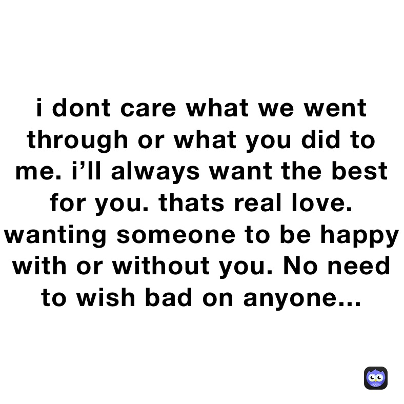 i dont care what we went through or what you did to me. i’ll always want the best for you. thats real love. wanting someone to be happy with or without you. No need to wish bad on anyone...