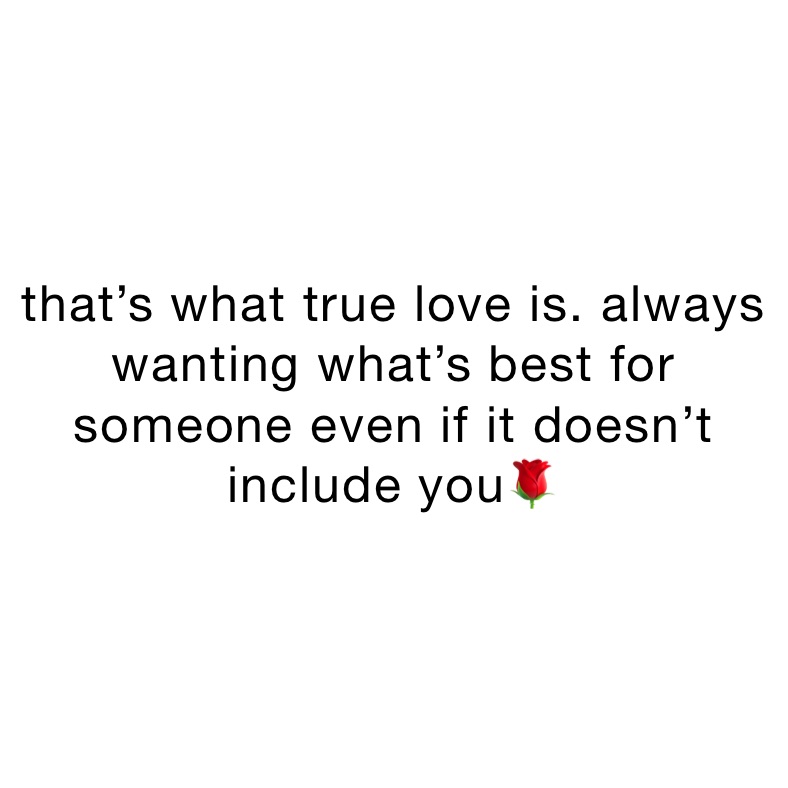 that’s what true love is. always wanting what’s best for someone even if it doesn’t include you🌹
