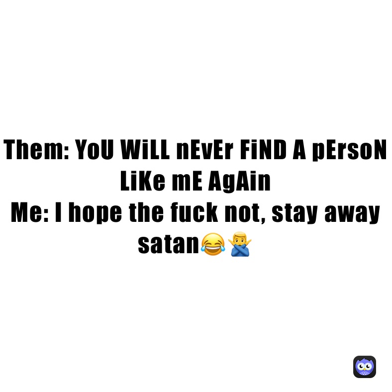 Them: YoU WiLL nEvEr FiND A pErsoN LiKe mE AgAin
Me: I hope the fuck not, stay away satan😂🙅‍♂️