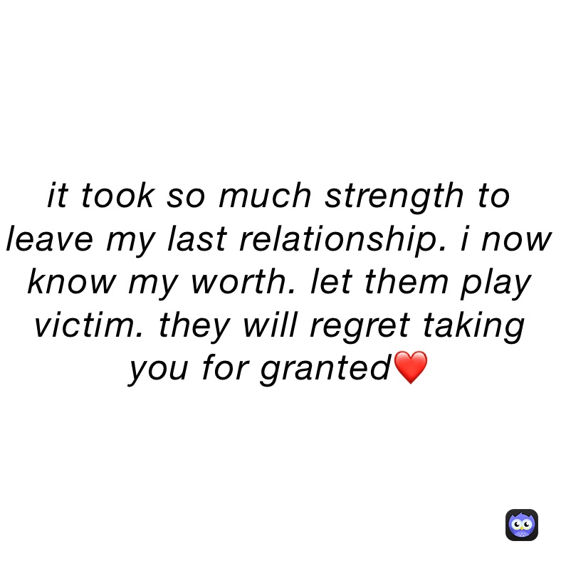 it took so much strength to leave my last relationship. i now know my worth. let them play victim. they will regret taking you for granted❤️