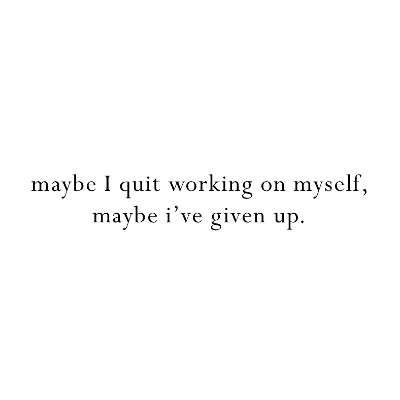 maybe I quit working on myself, maybe i’ve given up.