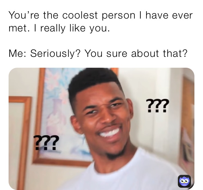 You’re the coolest person I have ever met. I really like you.

Me: Seriously? You sure about that? 