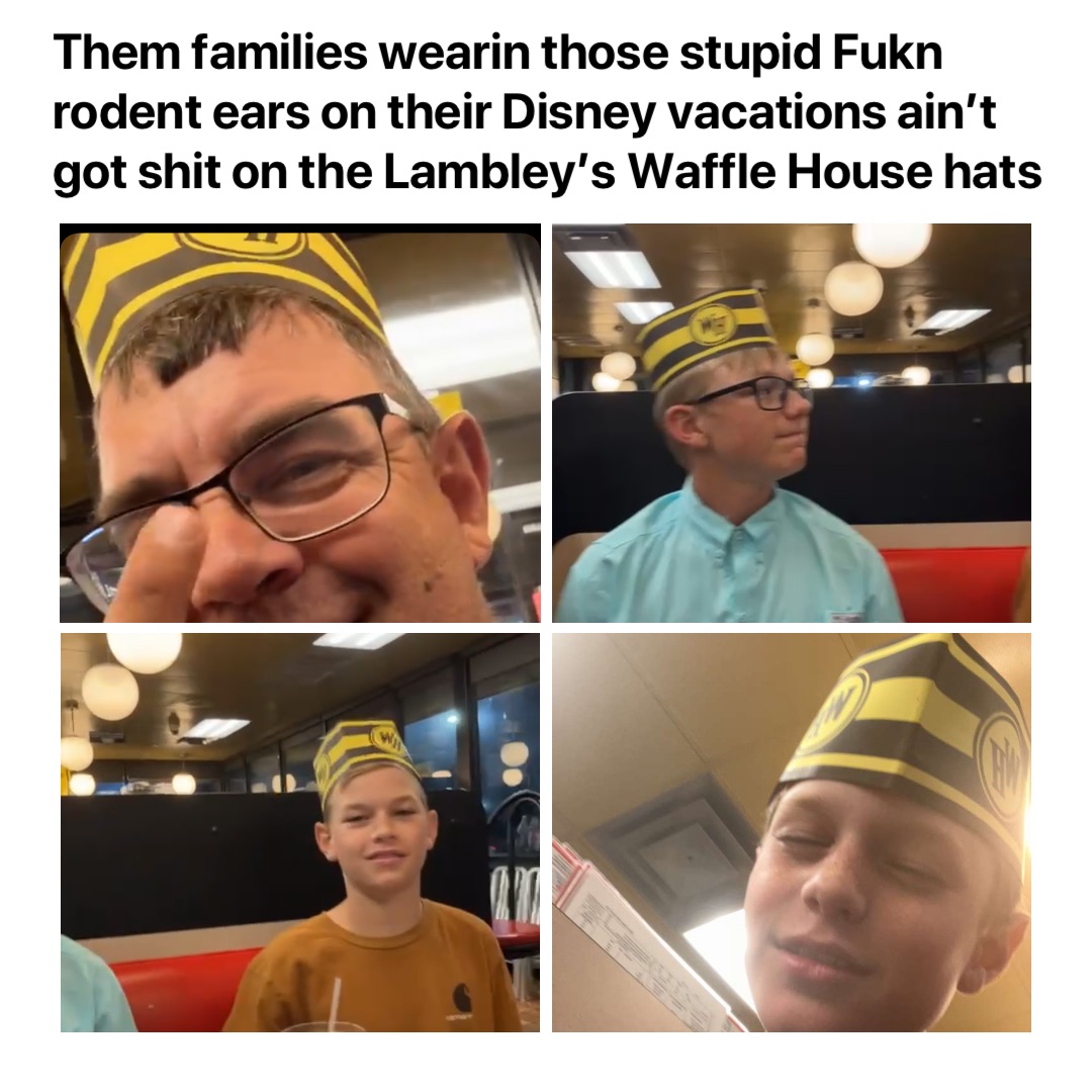 Them families wearin those stupid Fukn rodent ears on their Disney vacations ain’t got shit on the Lambley’s Waffle House hats