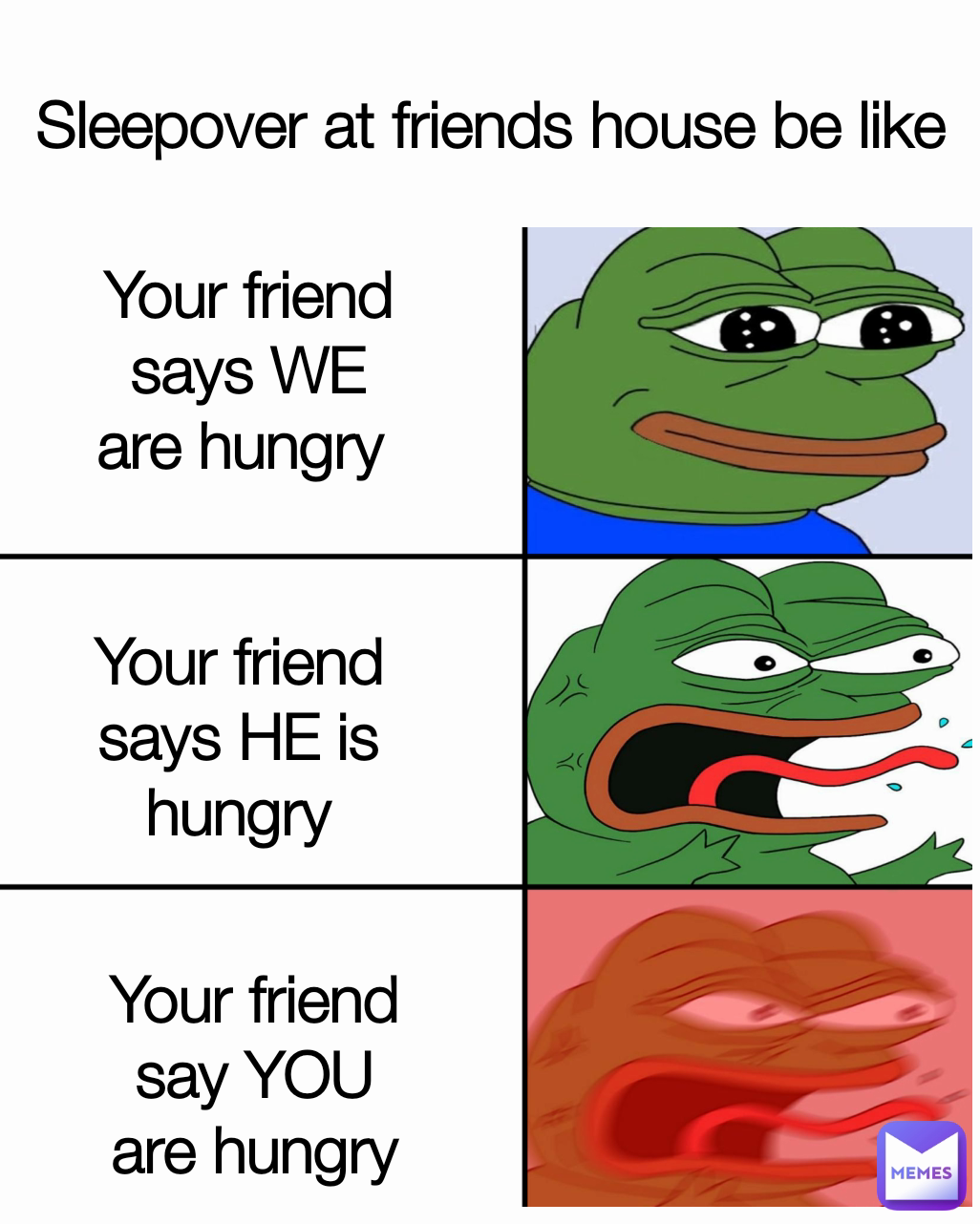 Sleepover at friends house be like Your friend say YOU are hungry Your friend says WE are hungry  Your friend says HE is hungry