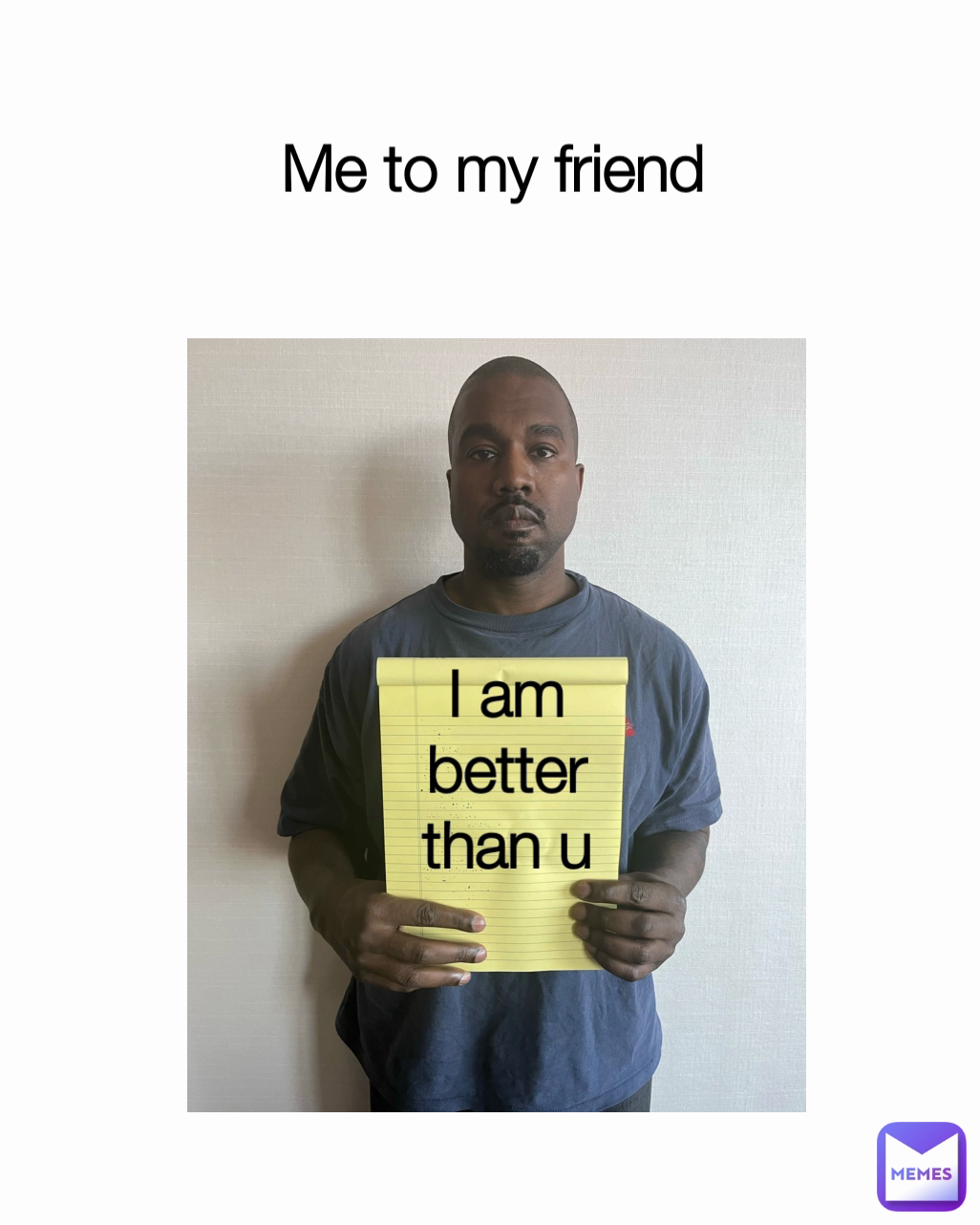 I am better than u Me to my friend