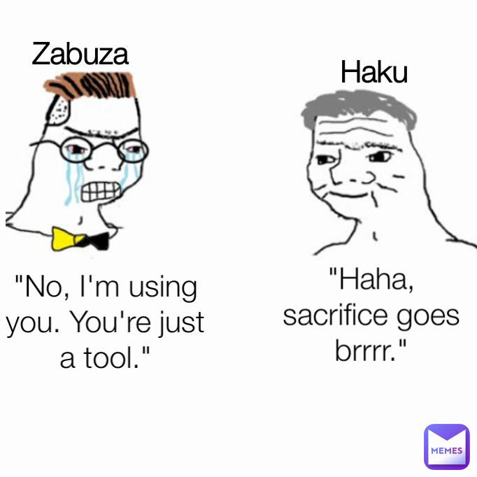 Zabuza "No, I'm using you. You're just a tool." "Haha, sacrifice goes brrrr." Haku