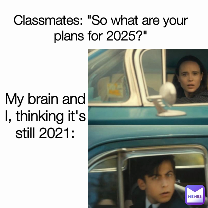 My brain and I, thinking it's still 2021: Classmates: "So what are your plans for 2025?"