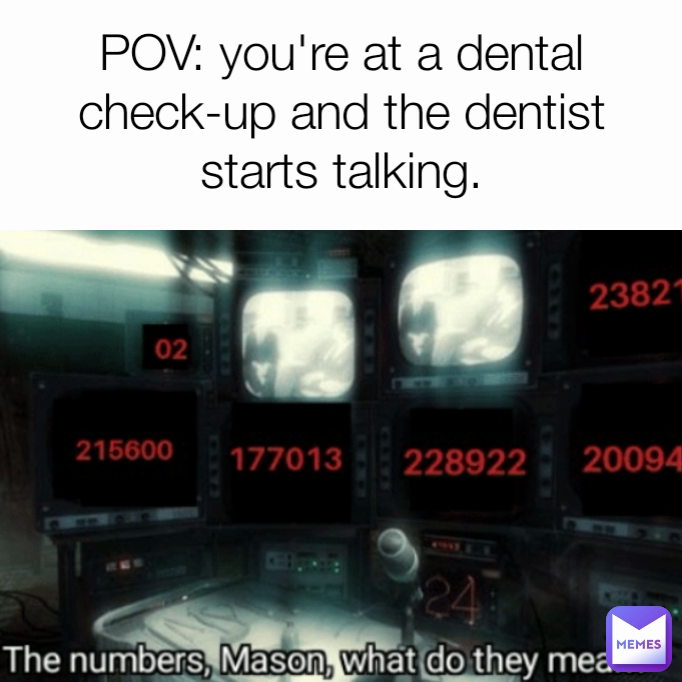 POV: you're at a dental check-up and the dentist starts talking.