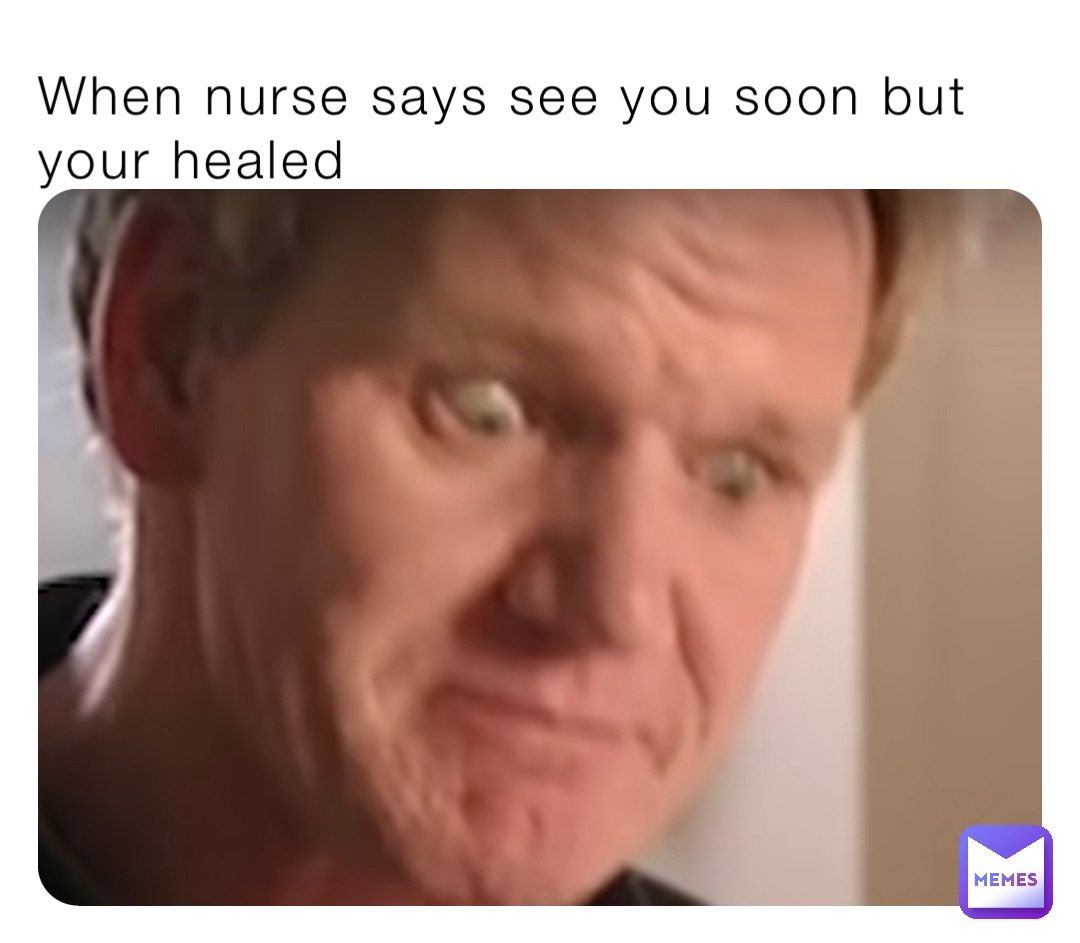 When nurse says see you soon but your healed