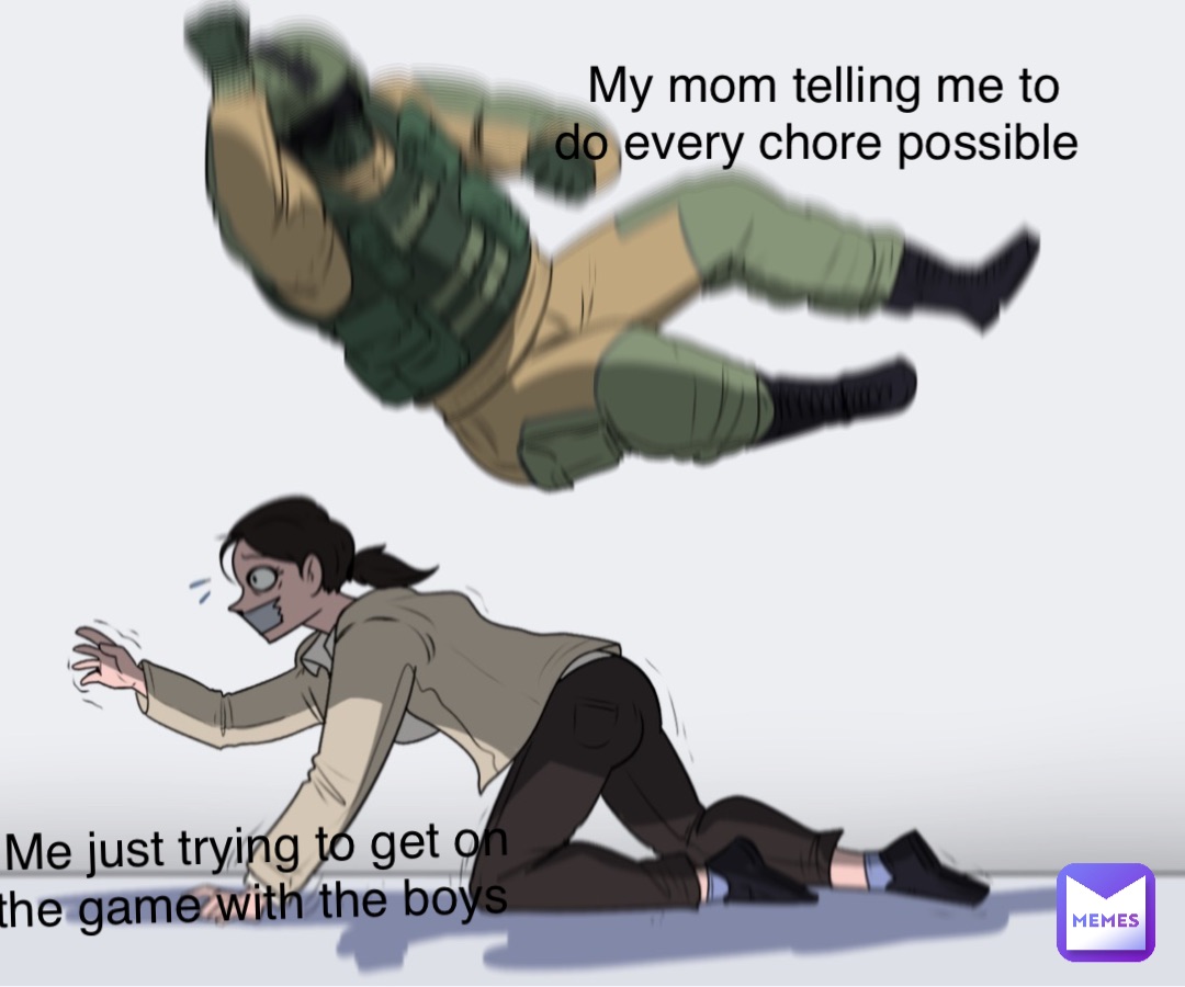 Me just trying to get on the game with the boys My mom telling me to do every chore possible