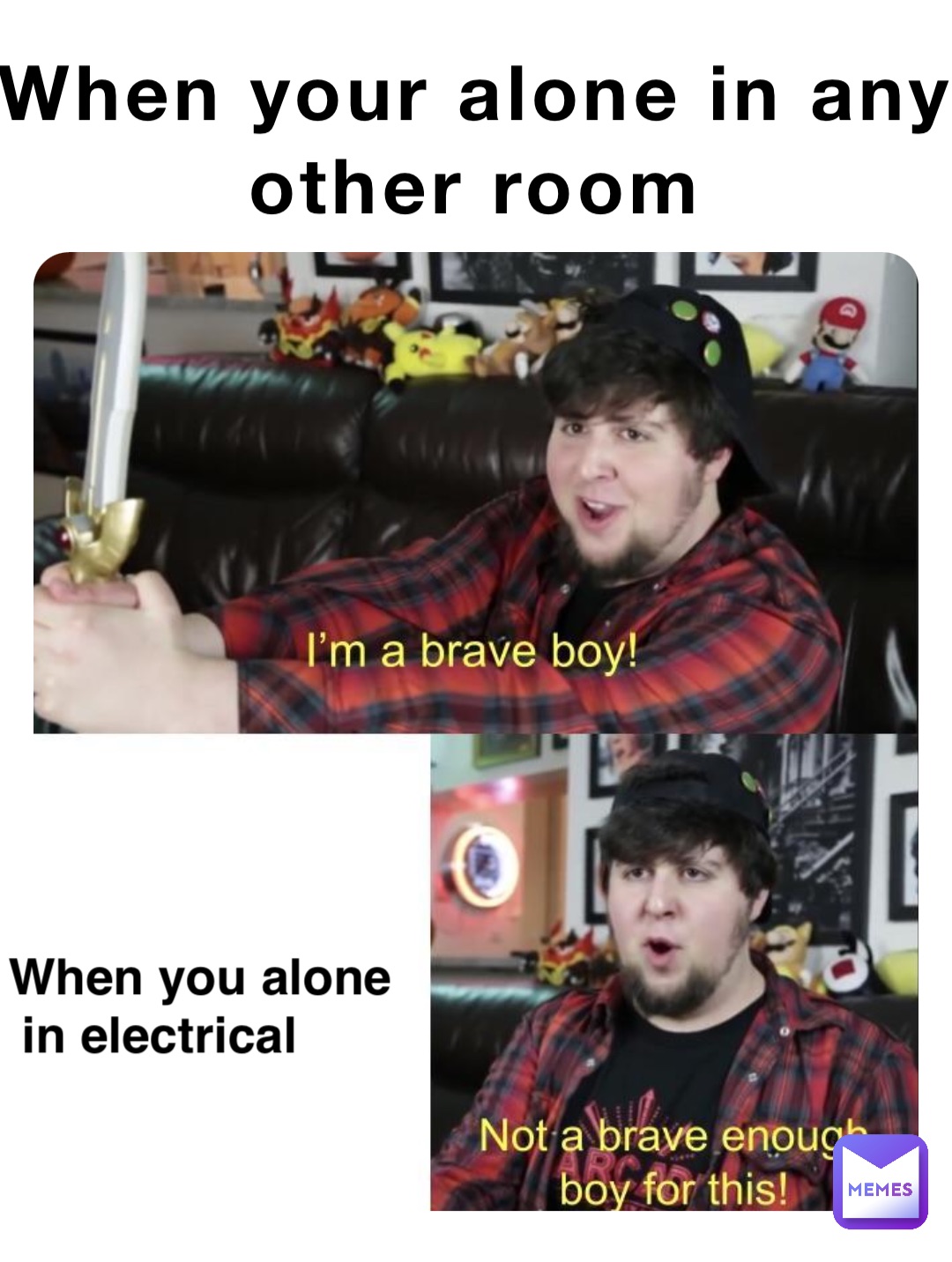 When your alone in any
other room When you alone
 in electrical