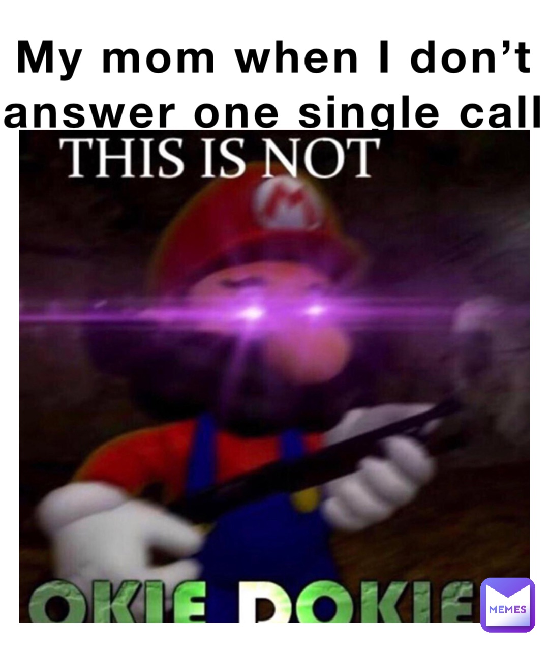 My mom when I don’t
answer one single call