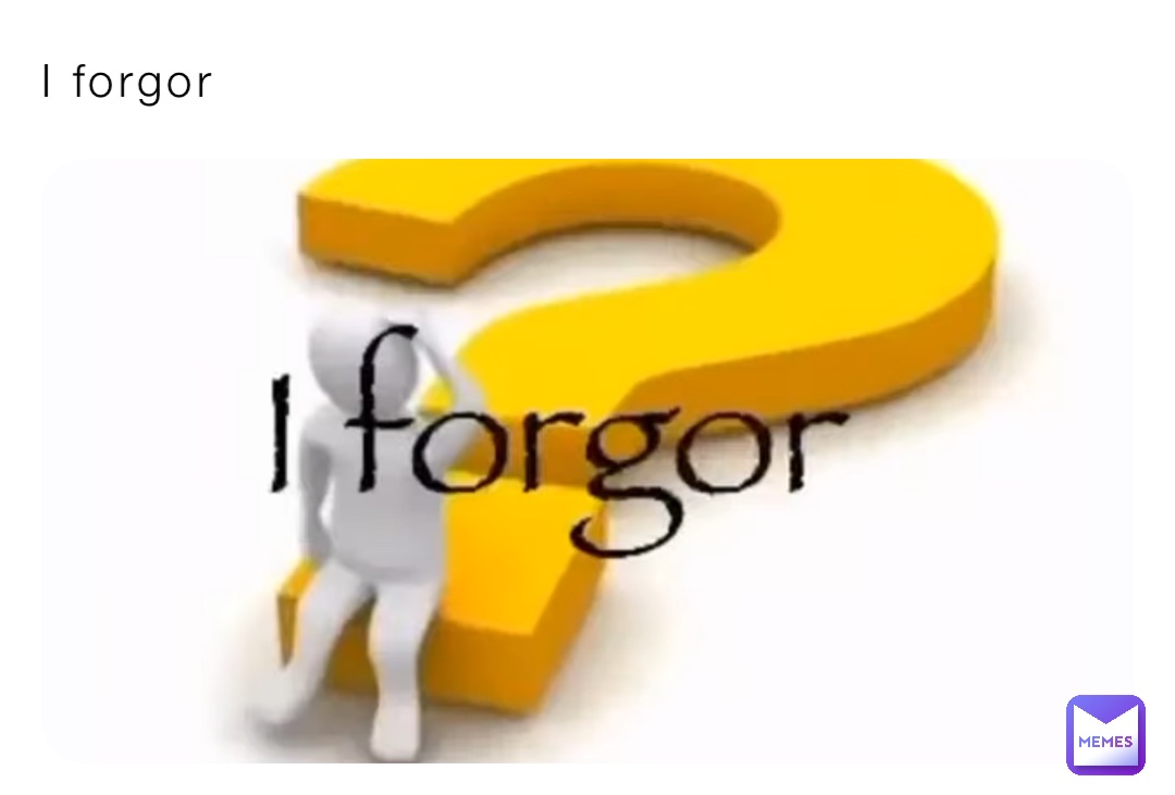 I forgor