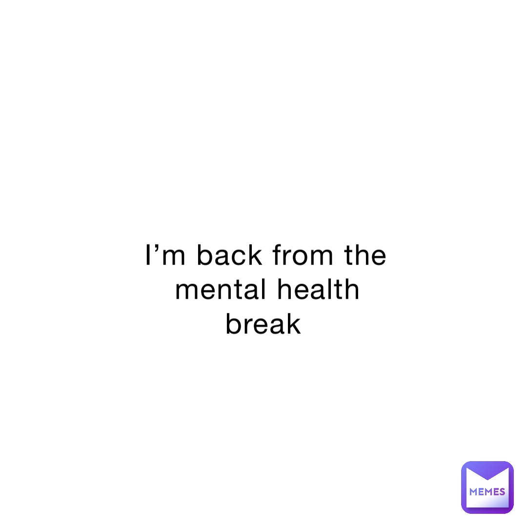 I’m back from the mental health break