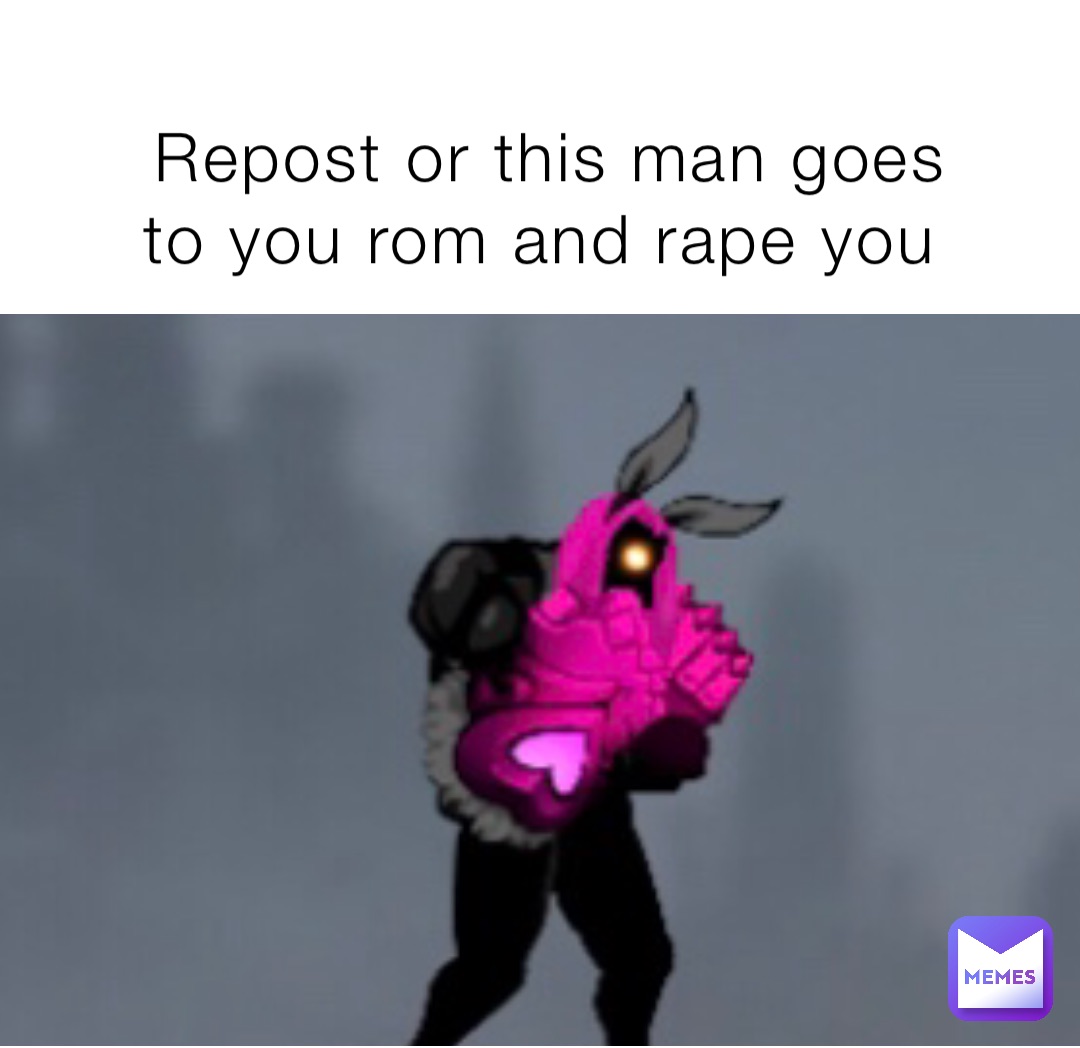 Repost or this man goes to you rom and rape you