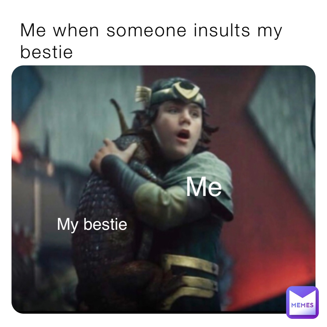 Me when someone insults my bestie My bestie Me