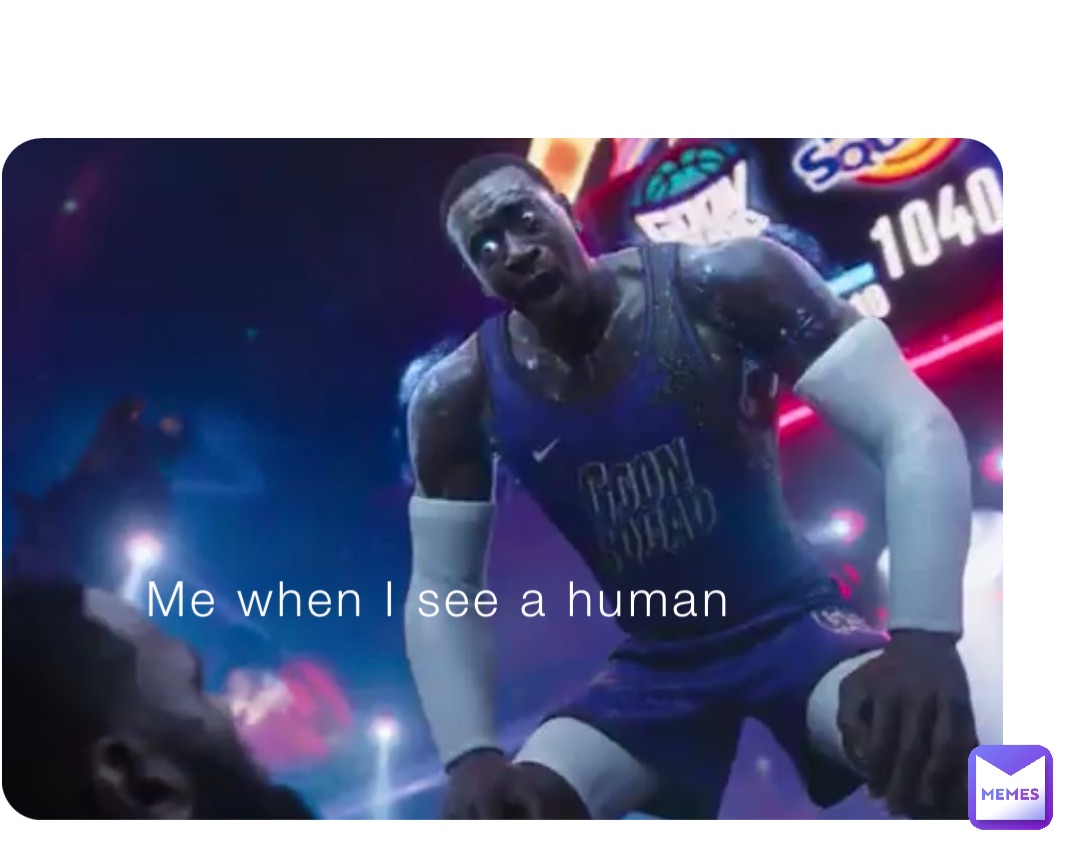 Me when I see a human