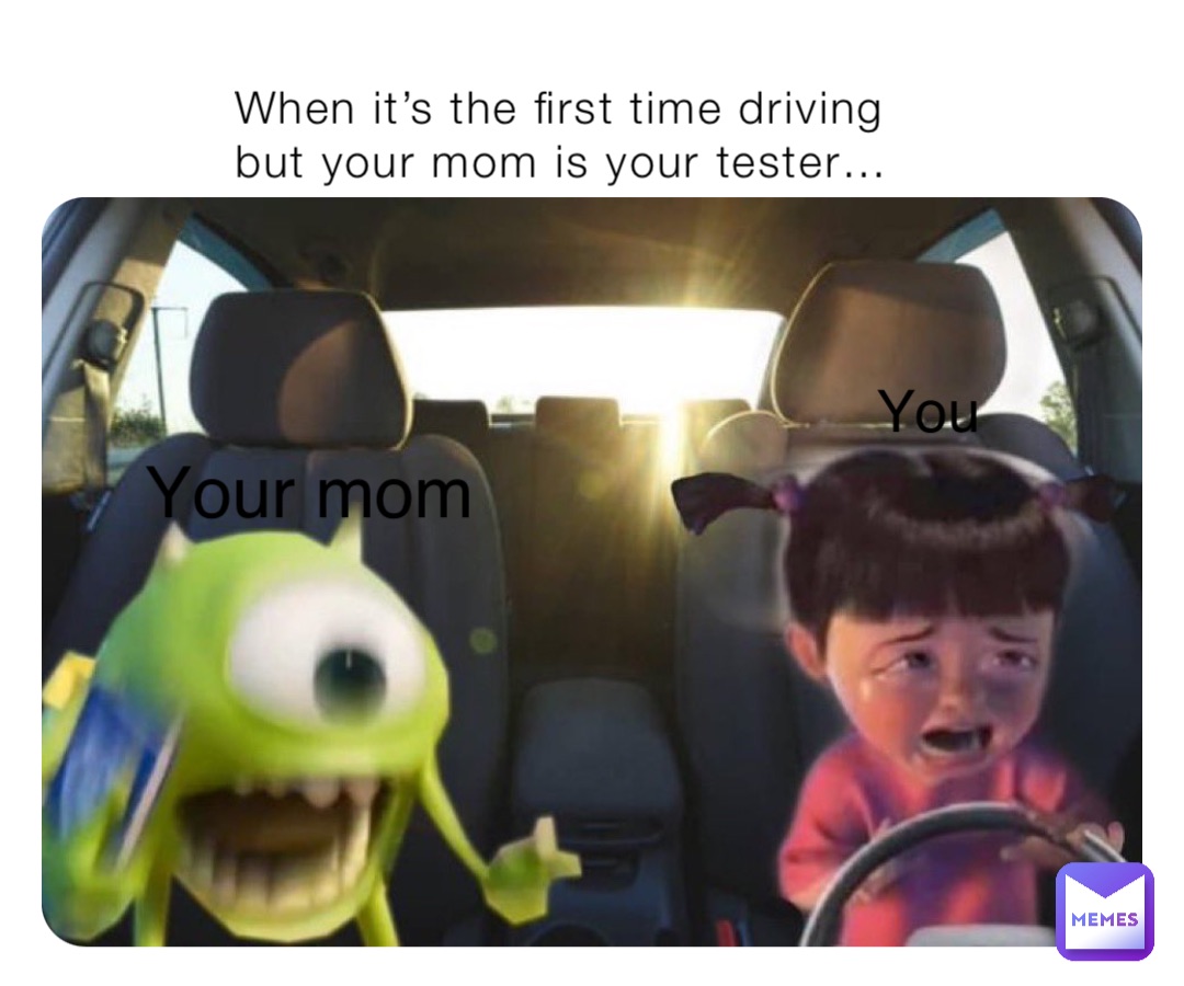 When it’s the first time driving but your mom is your tester… You Your mom