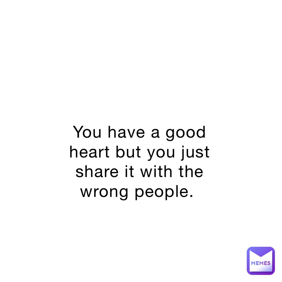 you-have-a-good-heart-but-you-just-share-it-with-the-wrong-people