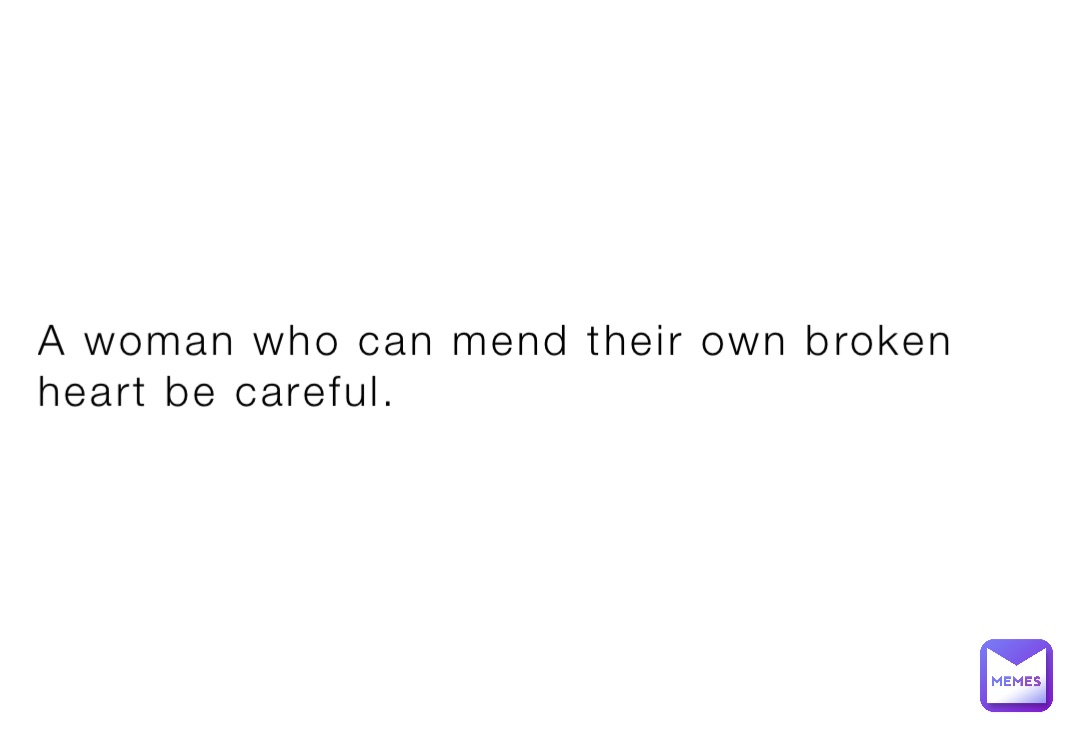 A woman who can mend their own broken heart be careful.