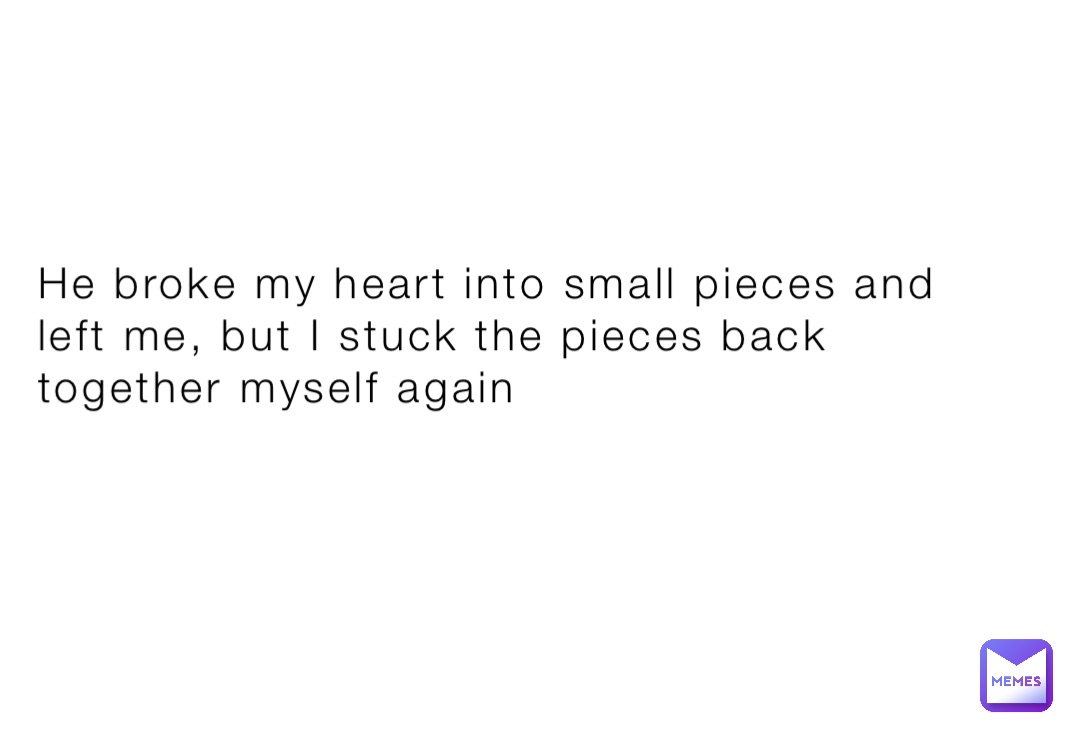 He broke my heart into small pieces and left me, but I stuck the pieces back together myself again