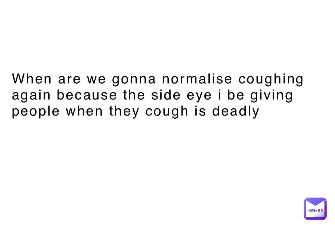 When are we gonna normalise coughing again because the side eye i be giving people when they cough is deadly