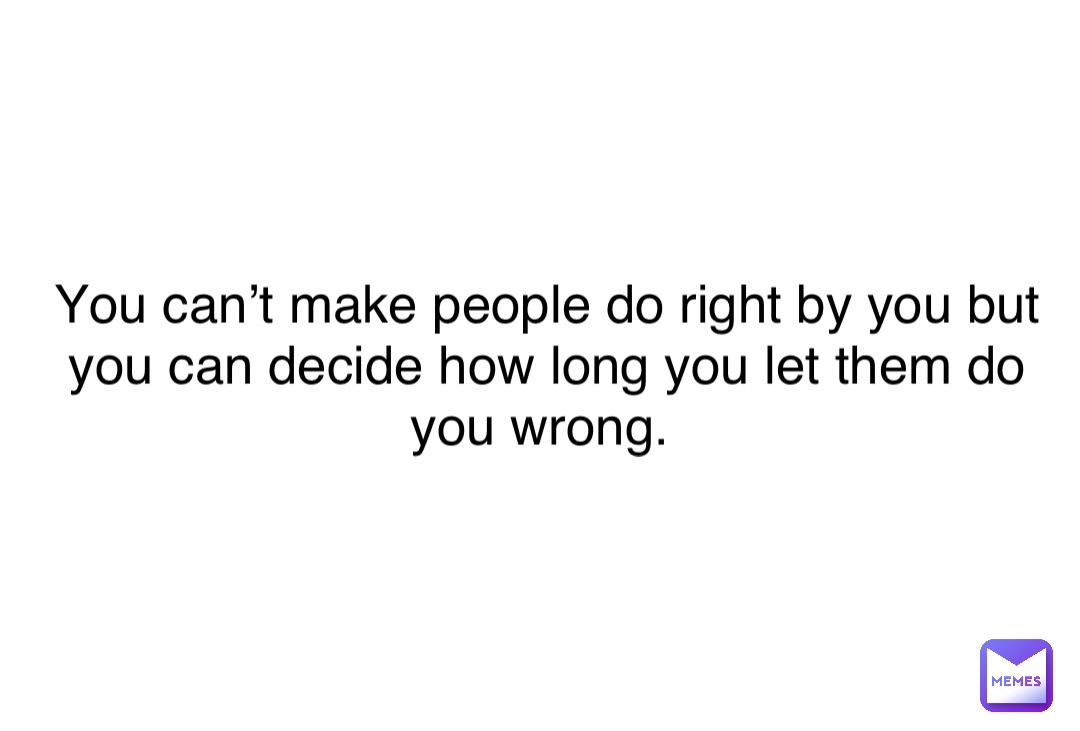 Double tap to edit You can’t make people do right by you but you can decide how long you let them do you wrong.