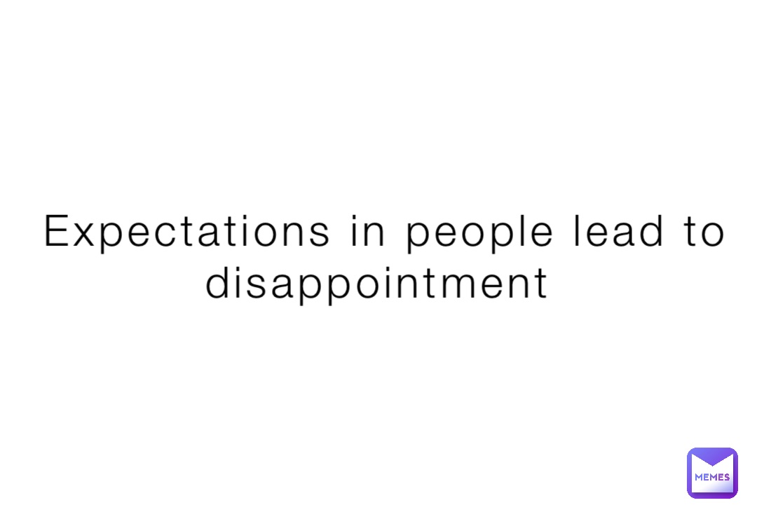 Expectations in people lead to disappointment